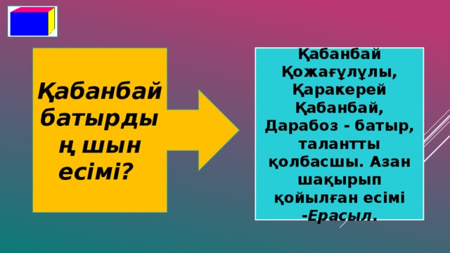 Қабанбай батырдың шын есімі?  Қабанбай Қожағұлұлы, Қаракерей Қабанбай, Дарабоз - батыр, талантты қолбасшы. Азан шақырып қойылған есімі - Ерасыл .