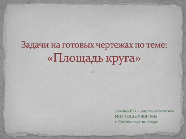 Дяченко В.В. – учитель математики МОУ СОШ с УИОП №16 г. Комсомольск-на-Амуре