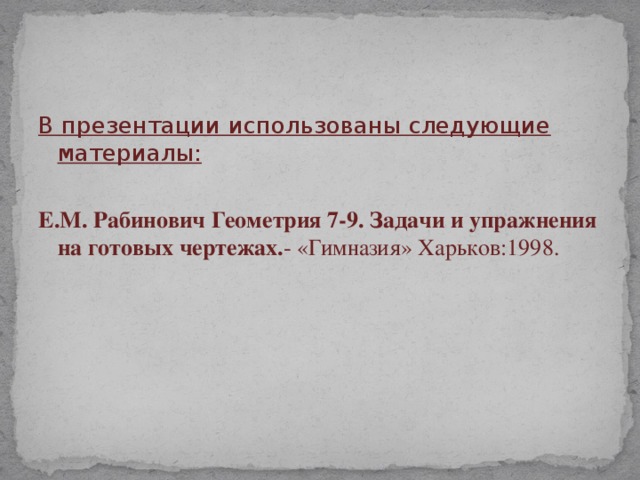 В презентации использованы следующие материалы: Е.М. Рабинович Геометрия 7-9. Задачи и упражнения на готовых чертежах. - «Гимназия» Харьков:1998.