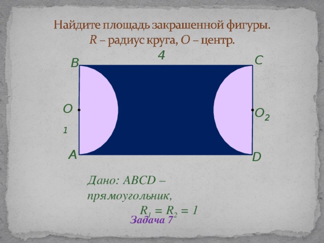 4 C B O 1 O 2 A D      Дано: ABCD – прямоугольник, R 1 = R 2 = 1 Дано: ABCD – прямоугольник, R 1 = R 2 = 1 Задача 7