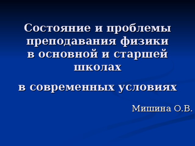 Состояние и проблемы преподавания физики  в основной и старшей школах  в современных условиях  Мишина О.В.