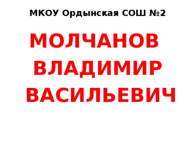 МКОУ Ордынская СОШ №2 МОЛЧАНОВ ВЛАДИМИР  ВАСИЛЬЕВИЧ