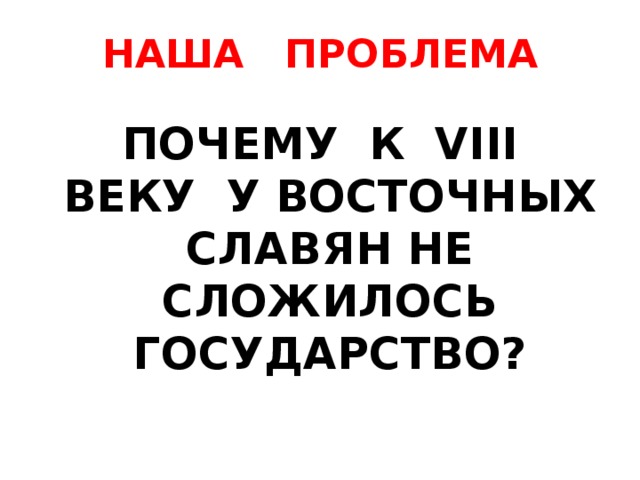 НАША ПРОБЛЕМА  ПОЧЕМУ К VIII ВЕКУ У ВОСТОЧНЫХ СЛАВЯН НЕ СЛОЖИЛОСЬ ГОСУДАРСТВО?