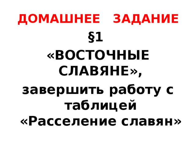 ДОМАШНЕЕ ЗАДАНИЕ §1 «ВОСТОЧНЫЕ СЛАВЯНЕ», завершить работу с таблицей «Расселение славян»