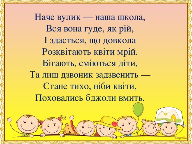 Наче вулик — наша школа, Вся вона гуде, як рiй, І здається, що довкола Розквiтають квiти мрiй. Бiгають, смiються дiти, Та лиш дзвоник задзвенить — Стане тихо, нiби квiти, Поховались бджоли вмить.