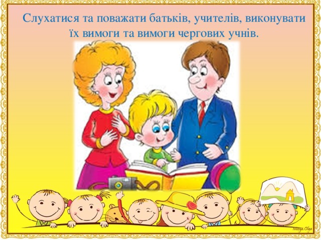 Слухатися та поважати батькiв, учителiв, виконувати їх вимоги та вимоги чергових учнiв.  