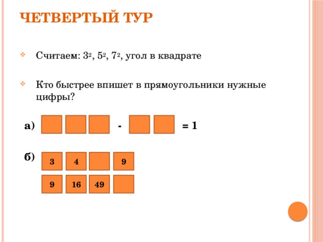 Четвертый тур Считаем: 3 2 , 5 2 , 7 2 , угол в квадрате Кто быстрее впишет в прямоугольники нужные цифры? а) -  = 1  б) 3 4 9 16 9 49