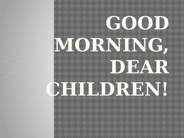 Good morning, dear children!