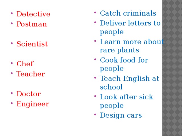 Detective Postman Catch criminals Deliver letters to people Learn more about rare plants Cook food for people Teach English at school Look after sick people Design cars Scientist Chef Teacher Doctor Engineer