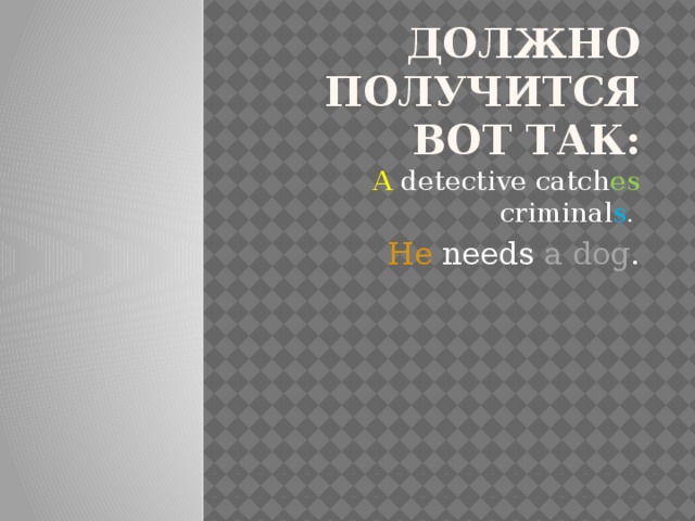 Должно получится вот так: A detective catch es criminal s . He needs a dog .