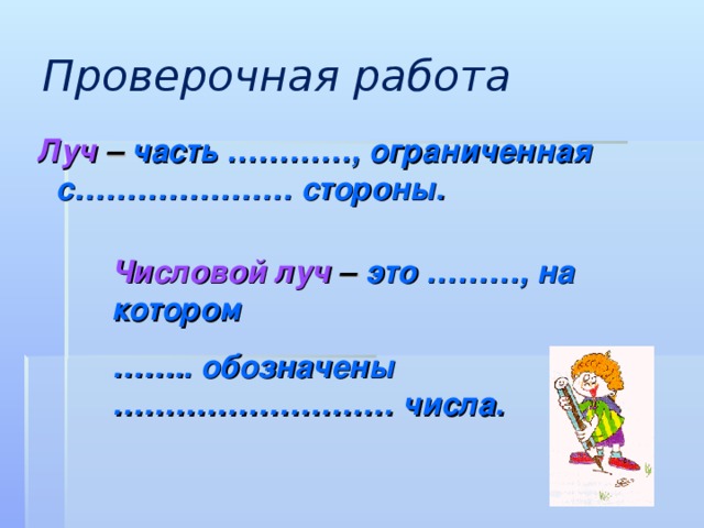 Проверочная работа  Луч – часть …………, ограниченная с………………… стороны.   Числовой луч – это ………, на котором …… .. обозначены ……………………… числа.