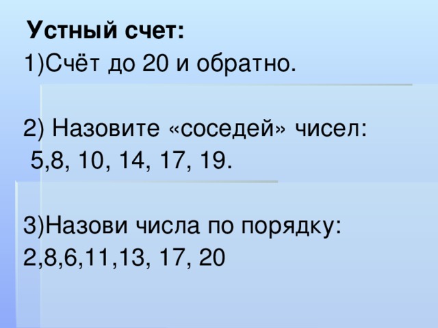 Устный счет: 1)Счёт до 20 и обратно. 2) Назовите «соседей» чисел:  5,8, 10, 14, 17, 19. 3)Назови числа по порядку: 2,8,6,11,13, 17, 20