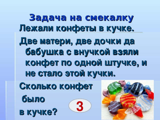 Задача на смекалку Лежали конфеты в кучке. Две матери, две дочки да бабушка с внучкой взяли конфет по одной штучке, и не стало этой кучки. Сколько конфет  было в кучке? 3