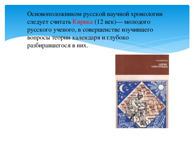 Основоположником русской научной хронологии следует считать Кирика (12 век)— молодого русского ученого, в совершенстве изучившего вопросы теории календаря и глубоко разбиравшегося в них.