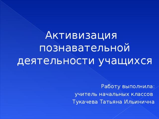 Активизация познавательной деятельности учащихся Работу выполнила:  учитель начальных классов Тукачева Татьяна Ильинична