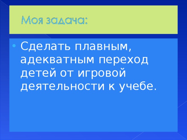 Сделать плавным, адекватным переход детей от игровой деятельности к учебе.