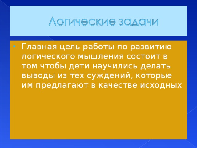 Главная цель работы по развитию логического мышления состоит в том чтобы дети научились делать выводы из тех суждений, которые им предлагают в качестве исходных