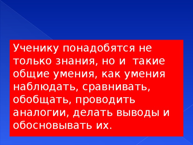 Ученику понадобятся не только знания, но и такие общие умения, как умения наблюдать, сравнивать, обобщать, проводить аналогии, делать выводы и обосновывать их.