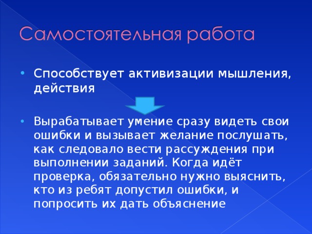 Способствует активизации мышления, действия Вырабатывает умение сразу видеть свои ошибки и вызывает желание послушать, как следовало вести рассуждения при выполнении заданий. Когда идёт проверка, обязательно нужно выяснить, кто из ребят допустил ошибки, и попросить их дать объяснение