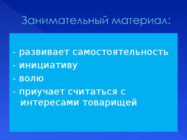 - развивает самостоятельность - инициативу - волю - приучает считаться с интересами товарищей