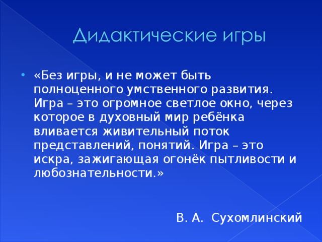 «Без игры, и не может быть полноценного умственного развития. Игра – это огромное светлое окно, через которое в духовный мир ребёнка вливается живительный поток представлений, понятий. Игра – это искра, зажигающая огонёк пытливости и любознательности.»