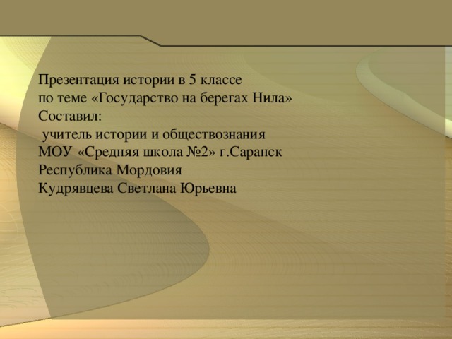 Презентация истории в 5 классе по теме «Государство на берегах Нила» Составил:  учитель истории и обществознания МОУ «Средняя школа №2» г.Саранск Республика Мордовия Кудрявцева Светлана Юрьевна