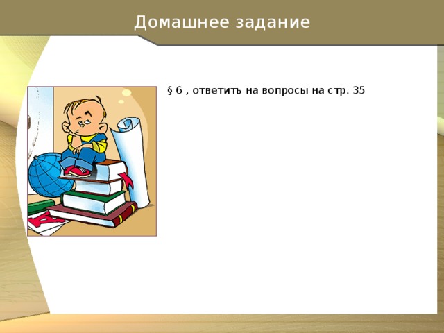 Домашнее задание  § 6 , ответить на вопросы на стр. 35