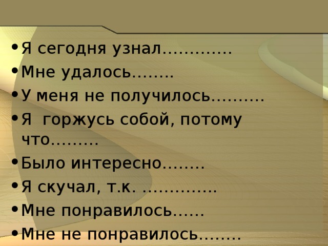 Я сегодня узнал…………. Мне удалось…….. У меня не получилось………. Я горжусь собой, потому что……… Было интересно…….. Я скучал, т.к. ………….. Мне понравилось…… Мне не понравилось……..