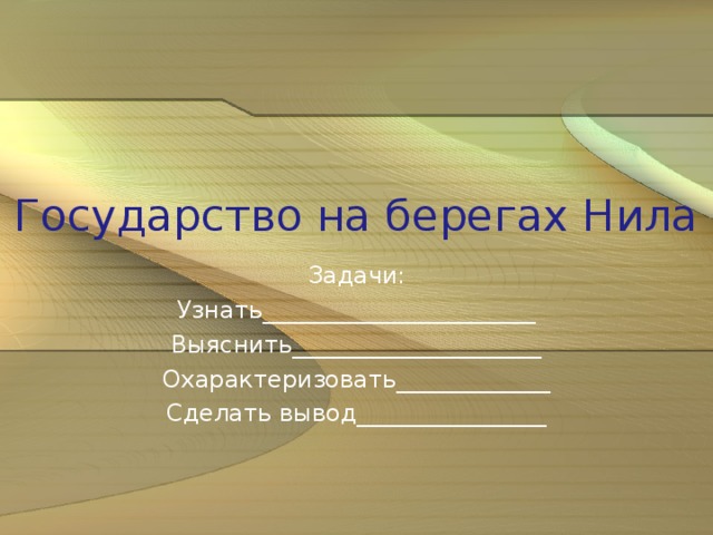 Государство на берегах Нила Задачи: Узнать_______________________ Выяснить_____________________ Охарактеризовать_____________ Сделать вывод________________