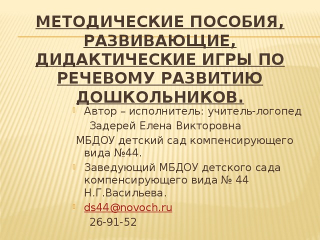 Методические пособия, развивающие, дидактические игры по речевому развитию дошкольников. Автор – исполнитель: учитель-логопед  Задерей Елена Викторовна  МБДОУ детский сад компенсирующего вида №44. Заведующий МБДОУ детского сада компенсирующего вида № 44 Н.Г.Васильева. ds44@novoch.ru  26-91-52