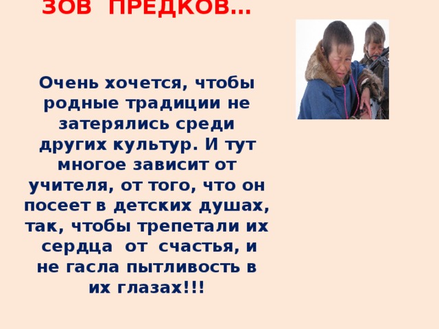 ЗОВ ПРЕДКОВ…    Очень хочется, чтобы родные традиции не затерялись среди других культур. И тут многое зависит от учителя, от того, что он посеет в детских душах, так, чтобы трепетали их сердца от счастья, и не гасла пытливость в их глазах!!!