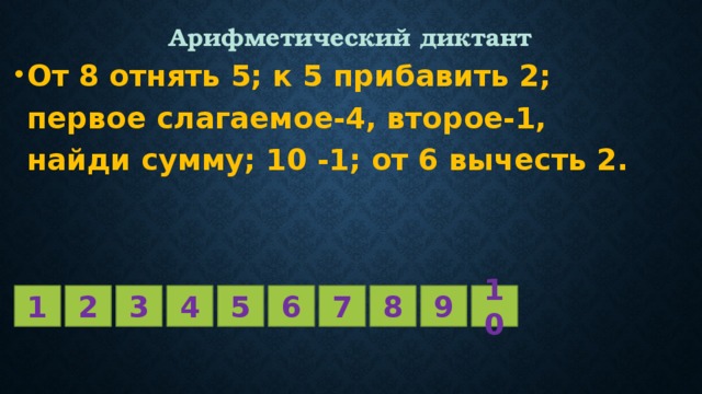 Арифметический диктант От 8 отнять 5; к 5 прибавить 2; первое слагаемое-4, второе-1, найди сумму; 10 -1; от 6 вычесть 2. 1 2 3 4 5 6 7 8 9 10