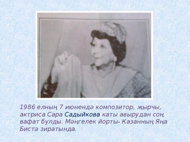 1986 елның 7 июнендә композитор, җырчы, актриса Сара Садыйкова каты авырудан соң вафат булды. Мәңгелек йорты- Казанның Яңа Бистә зиратында.