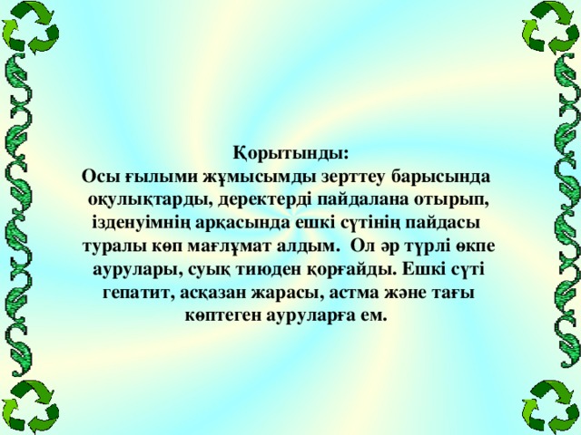 Қорытынды: Осы ғылыми жұмысымды зерттеу барысында оқулықтарды, деректерді пайдалана отырып, ізденуімнің арқасында ешкі сүтінің пайдасы туралы көп мағлұмат алдым. Ол әр түрлі өкпе аурулары, суық тиюден қорғайды. Ешкі сүті гепатит, асқазан жарасы, астма және тағы көптеген ауруларға ем.