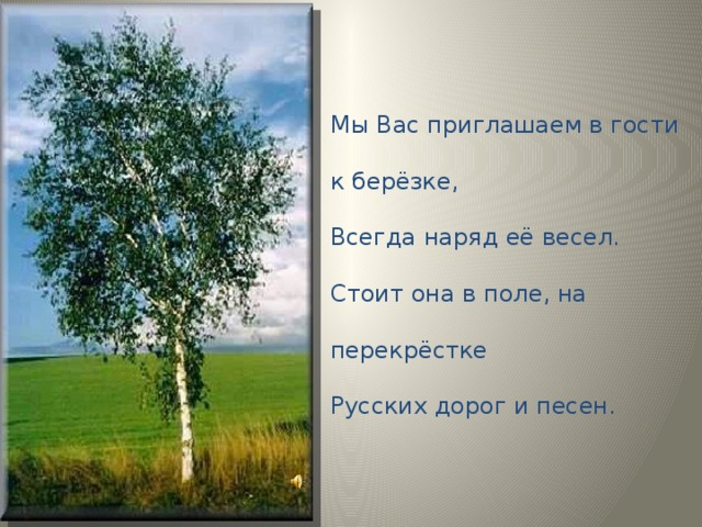 Мы Вас приглашаем в гости  к берёзке,  Всегда наряд её весел.  Стоит она в поле, на перекрёстке  Русских дорог и песен.