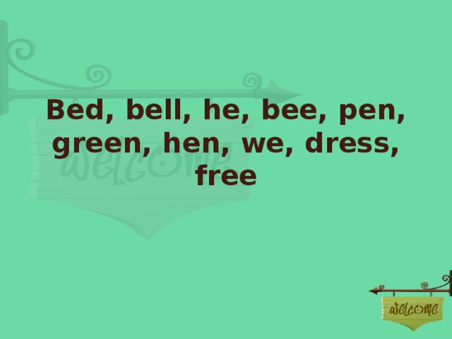 Bed, bell, he, bee, pen, green, hen, we, dress, free