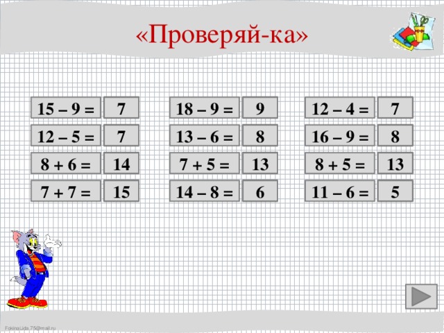 «Проверяй-ка» 9 18 – 9 =  12 – 4 = 8 7   7 6 15 – 9 = Ой! 7 16 – 9 = 8  8 7 13 – 6 =  Ой! 12 – 5 = 7  8 + 6 = 8 + 5 = 14  Ой! 13 Ой!  13 12 7 + 5 =  11 – 6 = Ой! 5   15  6 Ой! 14 – 8 = 7 + 7 = 14