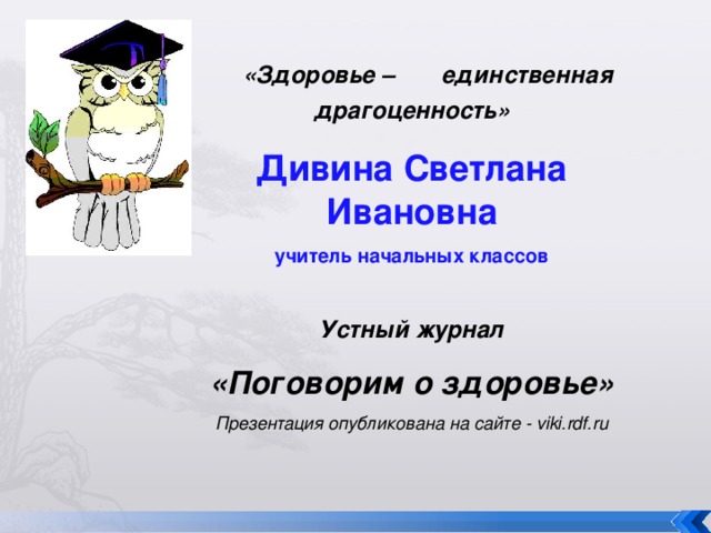 «Здоровье – единственная драгоценность» Дивина Светлана Ивановна учитель начальных классов  Устный журнал «Поговорим о здоровье» Презентация опубликована на сайте - viki.rdf.ru