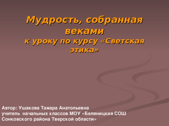 Мудрость, собранная веками  к уроку по курсу «Светская этика»   Автор: Ушакова Тамара Анатольевна учитель начальных классов МОУ «Беляницкая СОШ Сонковского района Тверской области»