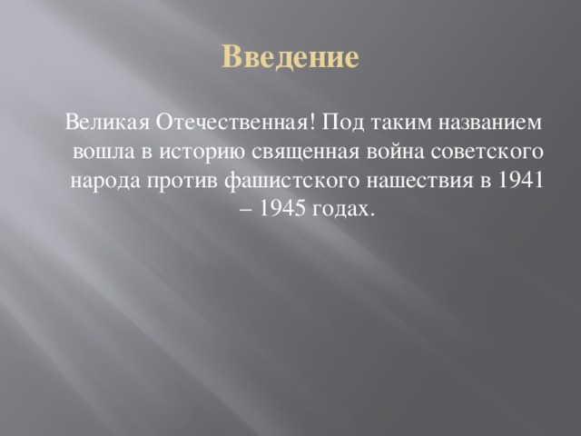 Введение   Великая Отечественная! Под таким названием вошла в историю священная война советского народа против фашистского нашествия в 1941 – 1945 годах.