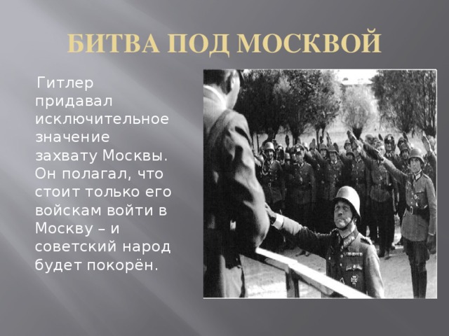 БИТВА ПОД МОСКВОЙ  Гитлер придавал исключительное значение захвату Москвы. Он полагал, что стоит только его войскам войти в Москву – и советский народ будет покорён.