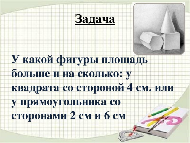 Задача У какой фигуры площадь больше и на сколько: у квадрата со стороной 4 см. или у прямоугольника со сторонами 2 см и 6 см