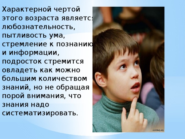 Характерной чертой этого возраста является любознательность, пытливость ума, стремление к познанию и информации, подросток стремится овладеть как можно большим количеством знаний, но не обращая порой внимания, что знания надо систематизировать.