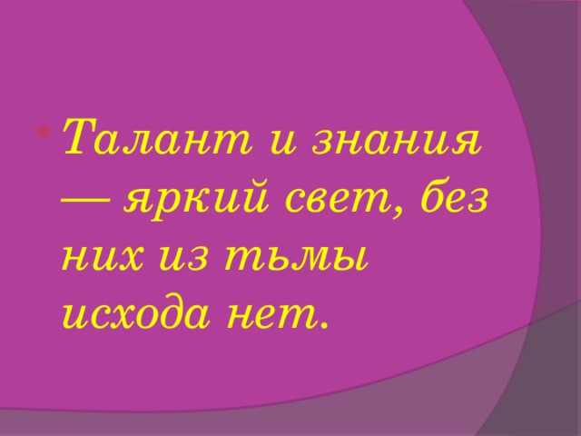 Талант и знания — яркий свет, без них из тьмы исхода нет.