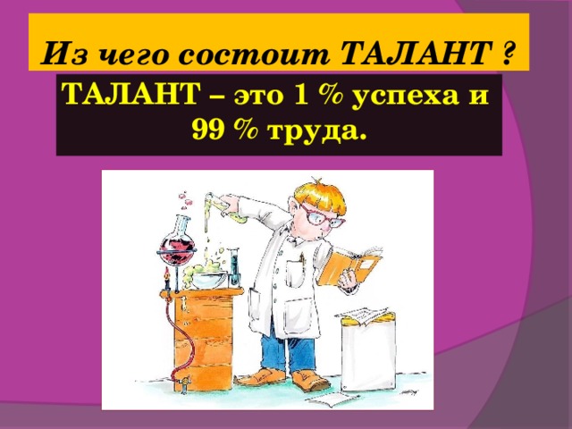 Из чего состоит ТАЛАНТ ? ТАЛАНТ – это 1 % успеха и  99 % труда.