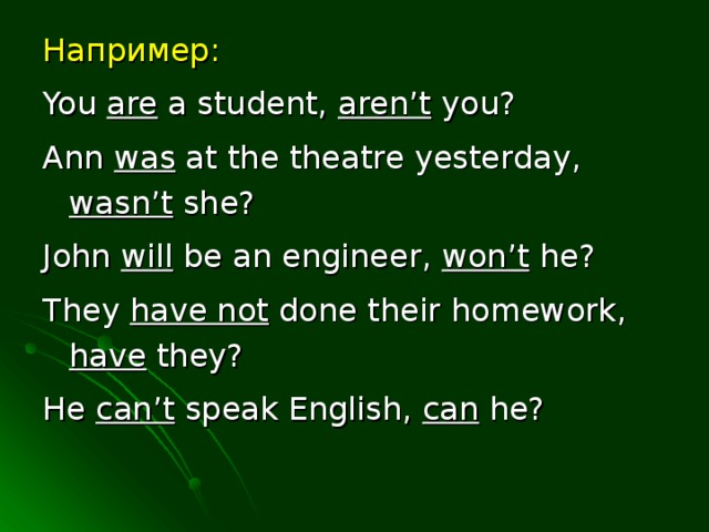 Например: You are a student, aren’t you? Ann was at the theatre yesterday, wasn’t she? John will be an engineer, won’t he? They have not done their homework, have they? He can’t speak English, can he?