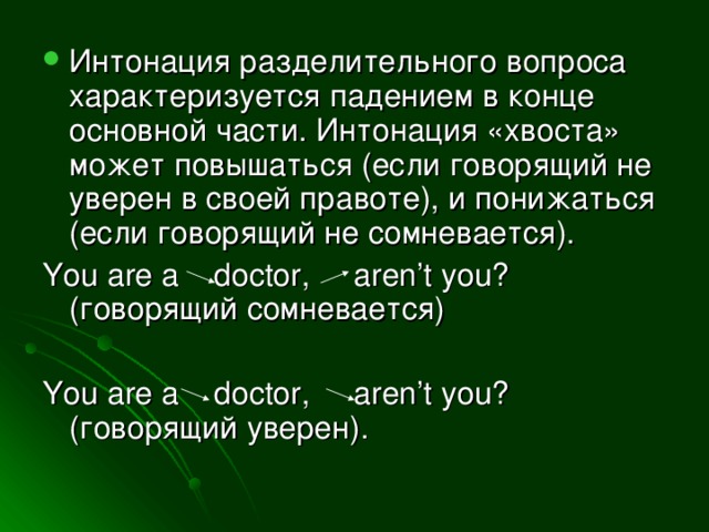 Интонация разделительного вопроса характеризуется падением в конце основной части. Интонация «хвоста» может повышаться (если говорящий не уверен в своей правоте), и понижаться (если говорящий не сомневается).