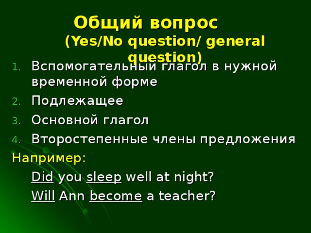 Общий вопрос   ( Yes/No question/ general question ) Вспомогательный глагол в нужной временной форме Подлежащее Основной глагол Второстепенные члены предложения Например:    Did you sleep well at night?    Will Ann become a teacher?