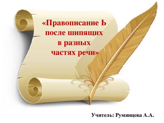 «Правописание Ь после шипящих в разных частях речи» Учитель: Румянцева А.А.