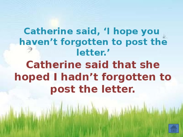 Catherine said, ‘I hope you haven’t forgotten to post the letter.’  Catherine said that she hoped I hadn’t forgotten to post the letter.